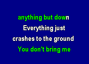 anything but down
Everything just

crashes to the ground

You don't bring me