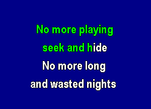 No more playing
seek and hide
No more long

and wasted nights