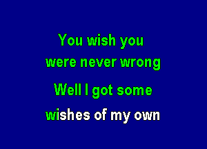 You wish you
were never wrong

Well I got some

wishes of my own