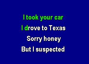 ltook your car
I drove to Texas

Sorry honey

But I suspected
