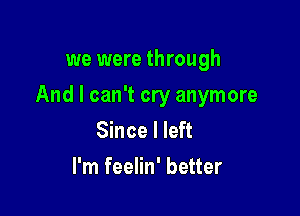 we were through

And I can't cry anymore

Since I left
I'm feelin' better