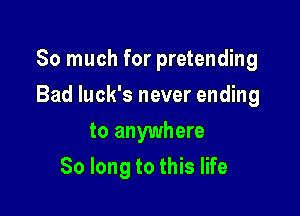 So much for pretending

Bad luck's never ending
to anywhere
So long to this life