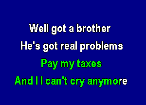 Well got a brother
He's got real problems
Pay my taxes

And I I can't cry anymore