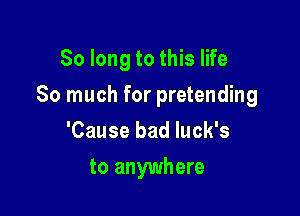 So long to this life

So much for pretending

'Cause bad luck's
to anywhere