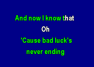 And now I knowthat
0h
'Cause bad luck's

never ending