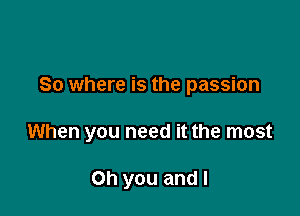 So where is the passion

When you need it the most

Oh you and I