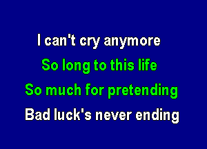 I can't cry anymore
So long to this life
So much for pretending

Bad luck's never ending