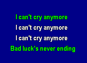 I can't cry anymore
I can't cry anymore
I can't cry anymore

Bad luck's never ending