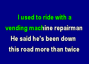 I used to ride with a
vending machine repairman
He said he's been down
this road more than twice