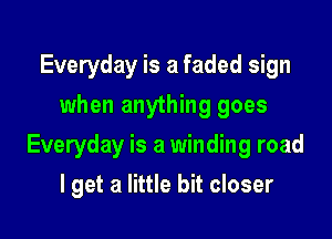 Everyday is a faded sign
when anything goes

Everyday is a winding road

I get a little bit closer