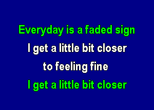 Everyday is a faded sign

I get a little bit closer
to feeling fine
I get a little bit closer