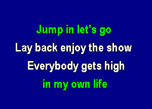 Jump in let's go
Lay back enjoy the show

Everybody gets high

in my own life
