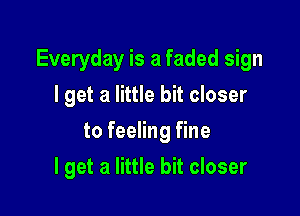 Everyday is a faded sign

I get a little bit closer
to feeling fine
I get a little bit closer