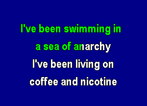 I've been swimming in
a sea of anarchy

I've been living on

coffee and nicotine