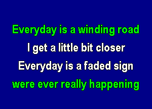 Everyday is a winding road
I get a little bit closer
Everyday is a faded sign
were ever really happening