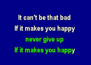 It can't be that bad
If it makes you happy
never give up

If it makes you happy