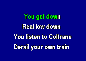 You get down
Real low down
You listen to Coltrane

Derail your own train