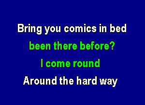 Bring you comics in bed
been there before?
I come round

Around the hard way