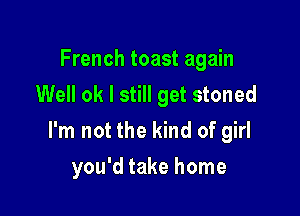 French toast again
Well ok I still get stoned

I'm not the kind of girl

you'd take home