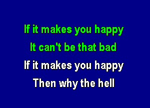 If it makes you happy
It can't be that bad

If it makes you happy
Then why the hell