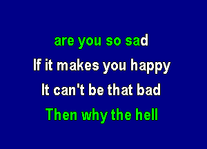 are you so sad

If it makes you happy

It can't be that bad
Then why the hell