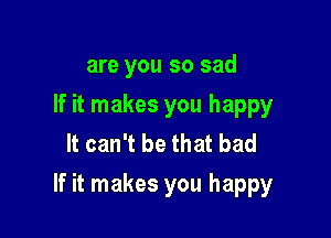 are you so sad
If it makes you happy
It can't be that bad

If it makes you happy