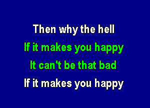 Then why the hell
If it makes you happy
It can't be that bad

If it makes you happy