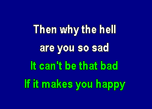 Then why the hell
are you so sad
It can't be that bad

If it makes you happy