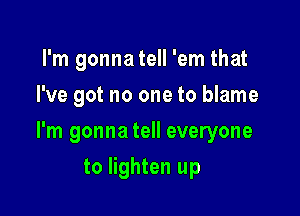 I'm gonna tell 'em that
I've got no one to blame

I'm gonna tell everyone

to lighten up