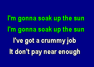 I'm gonna soak up the sun
I'm gonna soak up the sun
I've got a crummyjob

It don't pay near enough