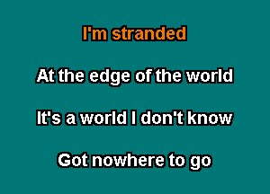 I'm stranded
At the edge of the world

It's a world I don't know

Got nowhere to go