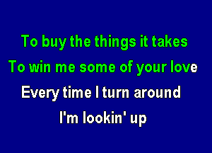 To buy the things it takes
To win me some of your love
Everytime I turn around

I'm lookin' up