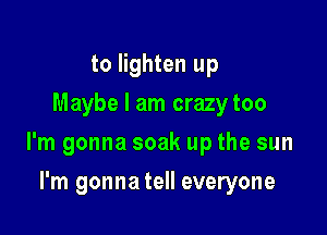 to lighten up
Maybe I am crazytoo

I'm gonna soak up the sun

I'm gonna tell everyone