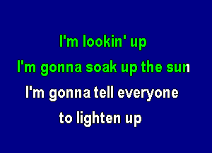 I'm Iookin' up
I'm gonna soak up the sun

I'm gonna tell everyone

to lighten up