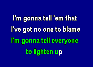 I'm gonna tell 'em that
I've got no one to blame

I'm gonna tell everyone

to lighten up