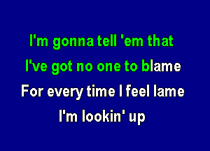 I'm gonnatell 'em that

I've got no one to blame

For every time I feel lame
I'm Iookin' up