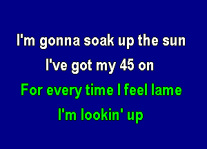 I'm gonna soak up the sun
I've got my 45 on
For every time I feel lame

I'm lookin' up