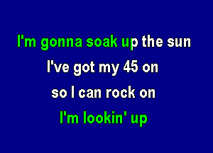 I'm gonna soak up the sun
I've got my 45 on
so I can rock on

I'm lookin' up