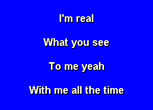 I'm real

What you see

To me yeah

With me all the time