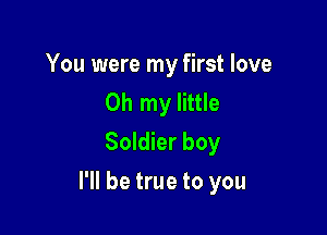 You were my first love
Oh my little
Soldier boy

I'll be true to you