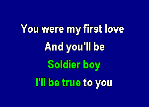 You were my first love
And you'll be
Soldier boy

I'll be true to you