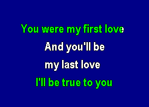 You were my first love
And you'll be
my last love

I'll be true to you