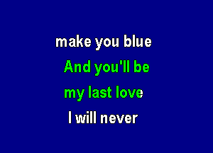 make you blue
And you'll be

my last love
I will never
