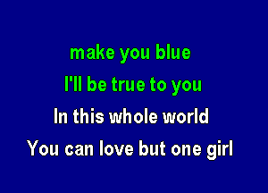 make you blue
I'll be true to you
In this whole world

You can love but one girl