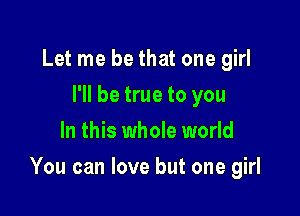 Let me be that one girl
I'll be true to you
In this whole world

You can love but one girl