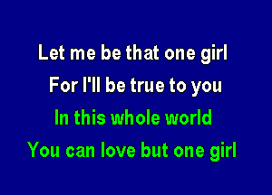 Let me be that one girl
For I'll be true to you
In this whole world

You can love but one girl