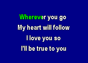 Wherever you go
My heart will follow
I love you so

I'll be true to you