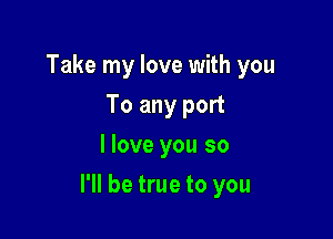 Take my love with you
To any port
I love you so

I'll be true to you