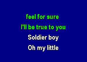 feel for sure

I'll be true to you

Soldier boy
Oh my little