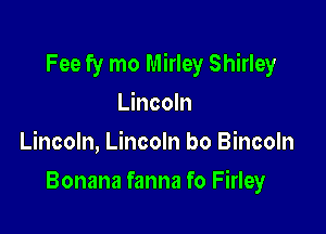 Fee fy mo Mirley Shirley

Lincoln
Lincoln, Lincoln bo Bincoln
Bonana fanna fo Firley